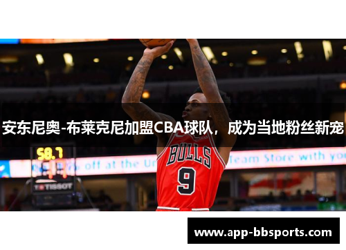 安东尼奥-布莱克尼加盟CBA球队，成为当地粉丝新宠