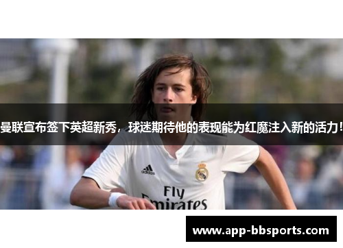 曼联宣布签下英超新秀，球迷期待他的表现能为红魔注入新的活力！