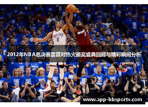 2012年NBA总决赛雷霆对热火颁奖盛典回顾与精彩瞬间分析