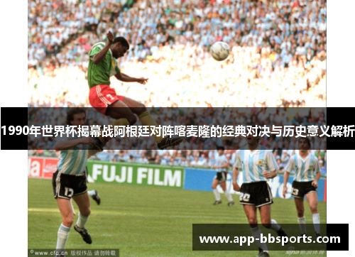 1990年世界杯揭幕战阿根廷对阵喀麦隆的经典对决与历史意义解析